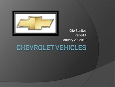Oto Benitez Period 4 January 29, 2010. Informing I’m informing about Chevrolet cars and trucks.