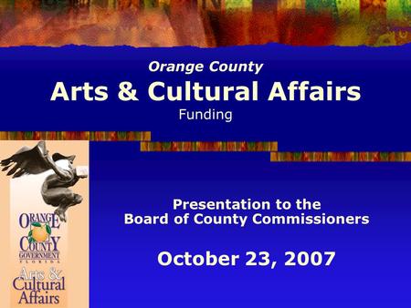 Orange County Arts & Cultural Affairs Funding Presentation to the Board of County Commissioners October 23, 2007.