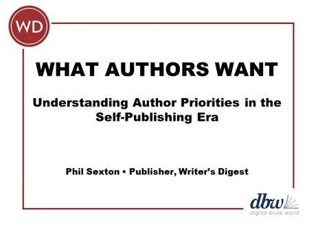 WHAT AUTHORS WANT Understanding Author Priorities in the Self-Publishing Era Phil Sexton Publisher, Writer’s Digest.