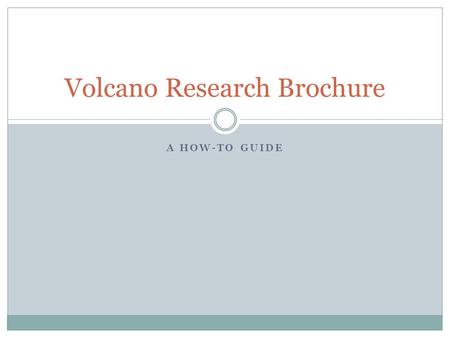 A HOW-TO GUIDE Volcano Research Brochure. Brochure Guidelines Read through the opening paragraph under the title “Volcano Brochure Guidelines”. Fill in.