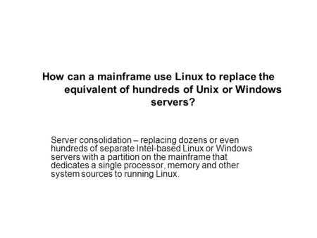 How can a mainframe use Linux to replace the equivalent of hundreds of Unix or Windows servers? Server consolidation – replacing dozens or even hundreds.