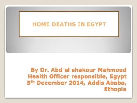 By Dr. Abd el shakour Mahmoud Health Officer responsible, Egypt 5 th December 2014, Addis Ababa, Ethopia HOME DEATHS IN EGYPT.