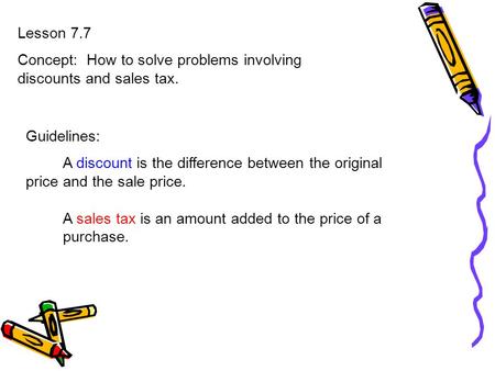 Lesson 7.7 Concept: How to solve problems involving discounts and sales tax. Guidelines: A discount is the difference between the original price and the.