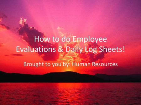 How to do Employee Evaluations & Daily Log Sheets! Brought to you by: Human Resources.
