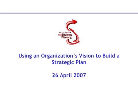 Using an Organization’s Vision to Build a Strategic Plan 26 April 2007.