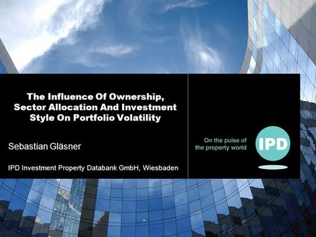 Sebastian Gläsner IPD Investment Property Databank GmbH, Wiesbaden The Influence Of Ownership, Sector Allocation And Investment Style On Portfolio Volatility.