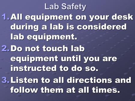 Lab Safety 1.All equipment on your desk during a lab is considered lab equipment. 2.Do not touch lab equipment until you are instructed to do so. 3.Listen.