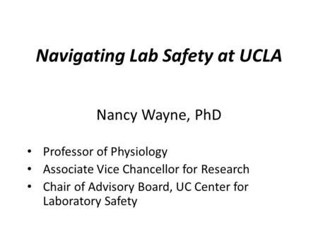 Navigating Lab Safety at UCLA Nancy Wayne, PhD Professor of Physiology Associate Vice Chancellor for Research Chair of Advisory Board, UC Center for Laboratory.