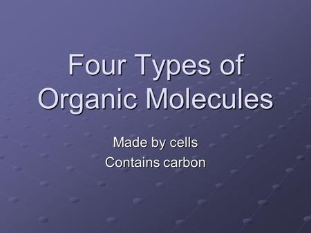 Four Types of Organic Molecules Made by cells Contains carbon.