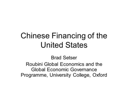 Chinese Financing of the United States Brad Setser Roubini Global Economics and the Global Economic Governance Programme, University College, Oxford.