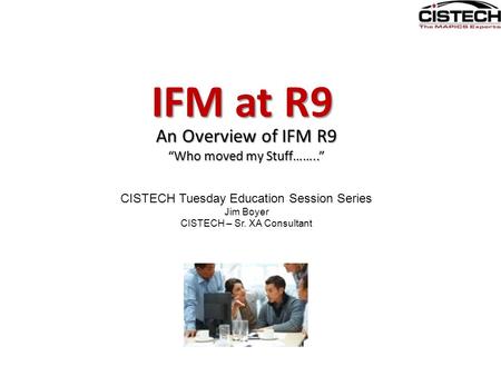 An Overview of IFM R9 “Who moved my Stuff……..” IFM at R9 CISTECH Tuesday Education Session Series Jim Boyer CISTECH – Sr. XA Consultant.