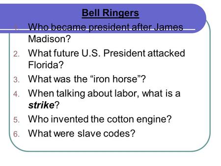 Bell Ringers 1. Who became president after James Madison? 2. What future U.S. President attacked Florida? 3. What was the “iron horse”? 4. When talking.