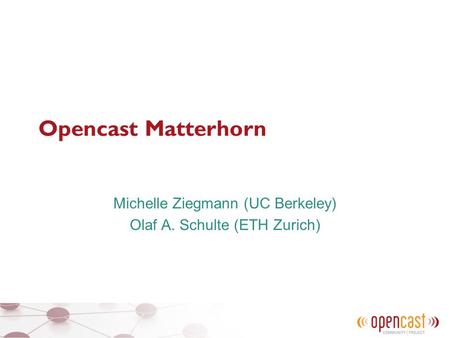 Opencast Matterhorn Michelle Ziegmann (UC Berkeley) Olaf A. Schulte (ETH Zurich)