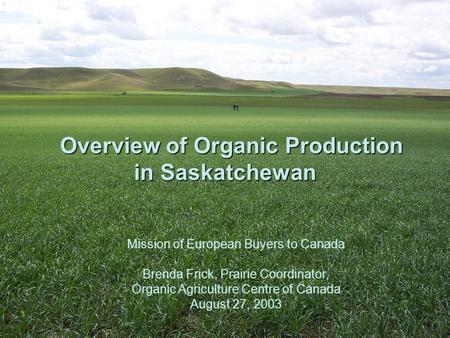 Overview of Organic Production in Saskatchewan Overview of Organic Production in Saskatchewan Mission of European Buyers to Canada Brenda Frick, Prairie.