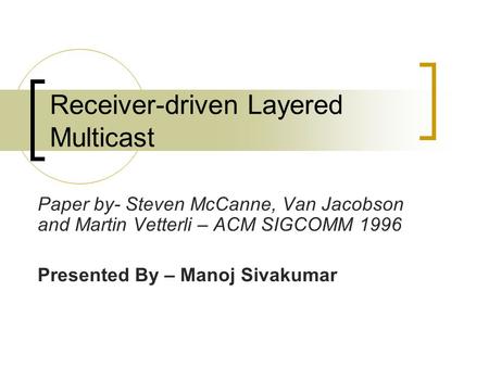 Receiver-driven Layered Multicast Paper by- Steven McCanne, Van Jacobson and Martin Vetterli – ACM SIGCOMM 1996 Presented By – Manoj Sivakumar.