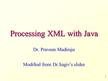 1 Processing XML with Java Dr. Praveen Madiraju Modified from Dr.Sagiv ’ s slides.