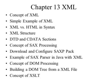 Chapter 13 XML Concept of XML Simple Example of XML XML vs. HTML in Syntax XML Structure DTD and CDATA Sections Concept of SAX Processing Download and.