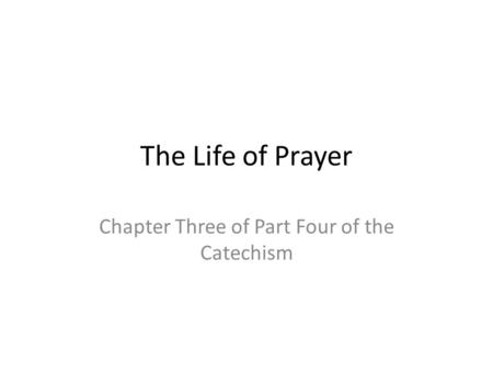 The Life of Prayer Chapter Three of Part Four of the Catechism.