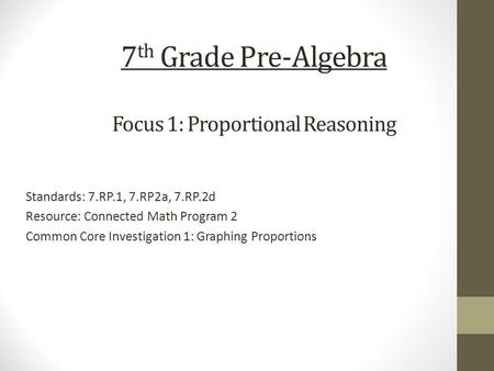 7 th Grade Pre-Algebra Focus 1: Proportional Reasoning Standards: 7.RP.1, 7.RP2a, 7.RP.2d Resource: Connected Math Program 2 Common Core Investigation.