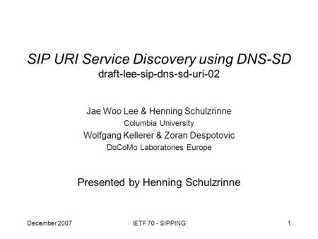 December 2007IETF 70 - SIPPING1 SIP URI Service Discovery using DNS-SD draft-lee-sip-dns-sd-uri-02 Presented by Henning Schulzrinne Jae Woo Lee & Henning.