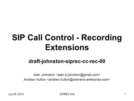 July 30, 2010SIPREC WG1 SIP Call Control - Recording Extensions draft-johnston-siprec-cc-rec-00 Alan Johnston Andrew Hutton.