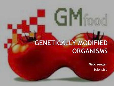 Nick Yeager Scientist.  The term Genetically modified organism comes from plants or crops created for human consumption using the latest molecular biology.