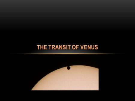 WHAT IS A TRANSIT OF VENUS? The planet Venus passes directly between the Sun and Earth Tiny Venus tracks across the face of our giant Sun Pairs of transits.