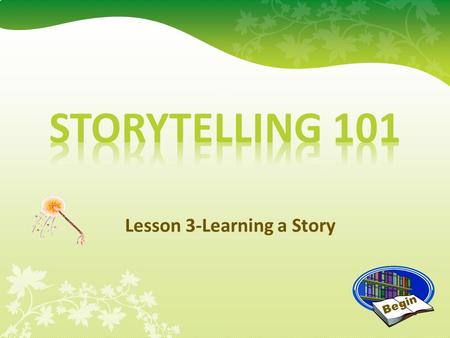 Lesson 3-Learning a Story Begin Learning a Story Now it is time for you to find a great story! Really begin to learn the story and learn how to tell.
