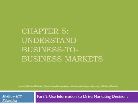 CHAPTER 5: UNDERSTAND BUSINESS-TO- BUSINESS MARKETS Part 2: Use Information to Drive Marketing Decisions McGraw-Hill Education Copyright © McGraw-Hill.