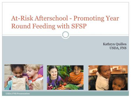 USDA FNS Presentation At-Risk Afterschool - Promoting Year Round Feeding with SFSP Kathryn Quillen USDA, FNS.