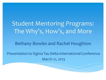 Student Mentoring Programs: The Why’s, How’s, and More Bethany Bowles and Rachel Houghton Presentation to Sigma Tau Delta International Conference March.