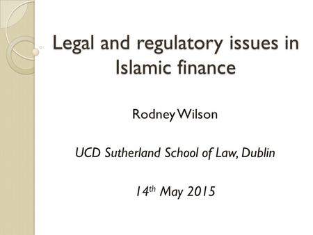 Legal and regulatory issues in Islamic finance Rodney Wilson UCD Sutherland School of Law, Dublin 14 th May 2015.