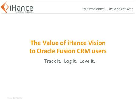 IHance Confidential The Value of iHance Vision to Oracle Fusion CRM users Track It. Log It. Love It.