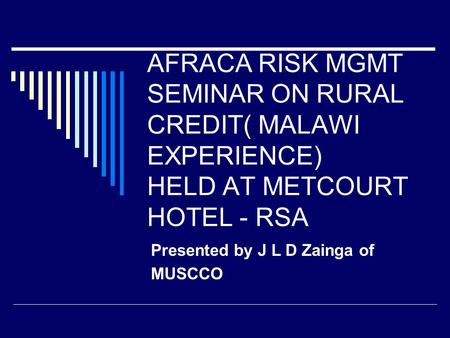 AFRACA RISK MGMT SEMINAR ON RURAL CREDIT( MALAWI EXPERIENCE) HELD AT METCOURT HOTEL - RSA Presented by J L D Zainga of MUSCCO.