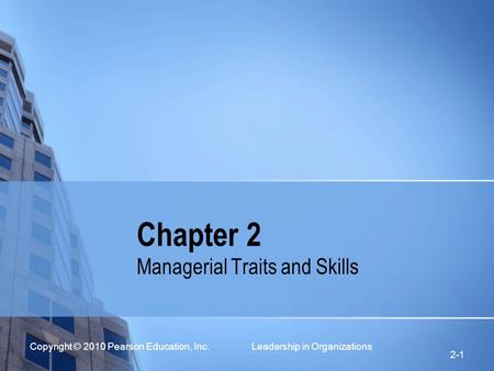 Copyright © 2010 Pearson Education, Inc. Leadership in Organizations 2-1 Chapter 2 Managerial Traits and Skills.