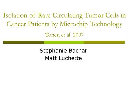 Isolation of Rare Circulating Tumor Cells in Cancer Patients by Microchip Technology Toner, et al. 2007 Stephanie Bachar Matt Luchette.