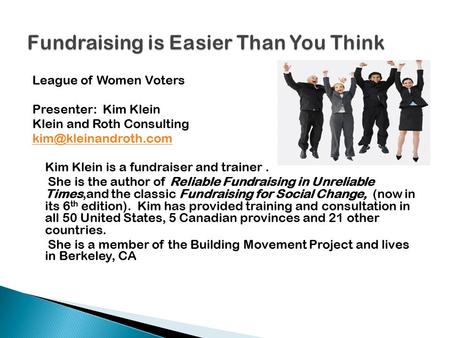 League of Women Voters Presenter: Kim Klein Klein and Roth Consulting Kim Klein is a fundraiser and trainer. She is the author of.