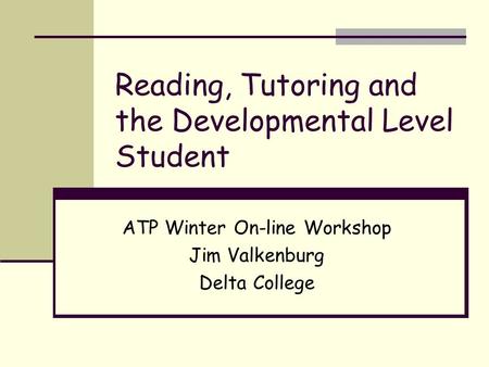 Reading, Tutoring and the Developmental Level Student ATP Winter On-line Workshop Jim Valkenburg Delta College.