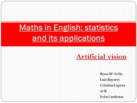 Rosa Mª Avila Laia Bayarri Cristina Lopera 4r B Ivón Cardenas Maths in English: statistics and its applications Artificial vision.