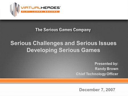 1 Serious Challenges and Serious Issues Developing Serious Games Presented by: Randy Brown Chief Technology Officer December 7, 2007.