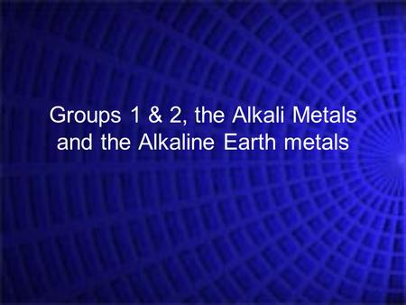 Groups 1 & 2, the Alkali Metals and the Alkaline Earth metals.