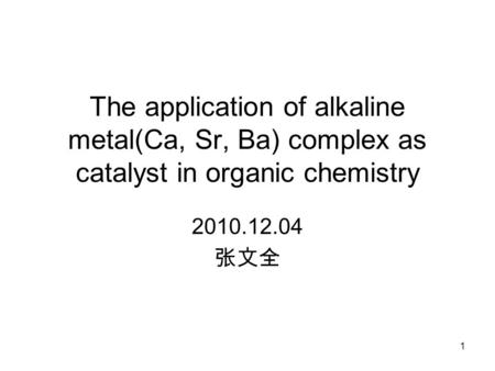 The application of alkaline metal(Ca, Sr, Ba) complex as catalyst in organic chemistry 2010.12.04 张文全 1.