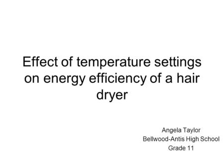 Effect of temperature settings on energy efficiency of a hair dryer Angela Taylor Bellwood-Antis High School Grade 11.