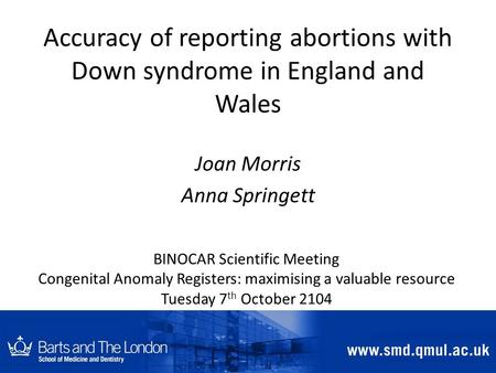 Accuracy of reporting abortions with Down syndrome in England and Wales Joan Morris Anna Springett BINOCAR Scientific Meeting Congenital Anomaly Registers: