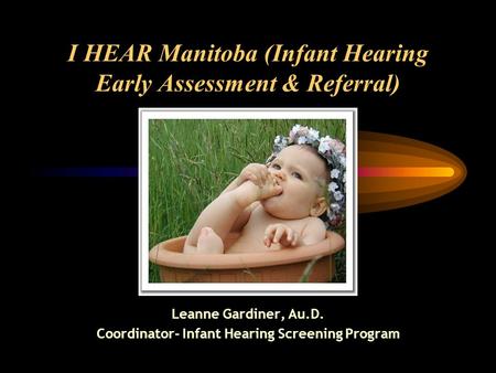 I HEAR Manitoba (Infant Hearing Early Assessment & Referral) Leanne Gardiner, Au.D. Coordinator- Infant Hearing Screening Program.