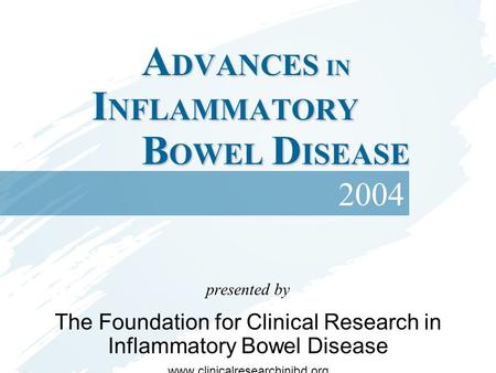 A DVANCES IN I NFLAMMATORY B OWEL D ISEASE presented by The Foundation for Clinical Research in Inflammatory Bowel Disease www.clinicalresearchinibd.org.