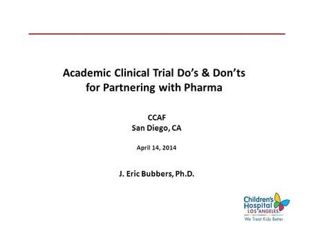 Academic Clinical Trial Do’s & Don’ts for Partnering with Pharma CCAF San Diego, CA April 14, 2014 J. Eric Bubbers, Ph.D.