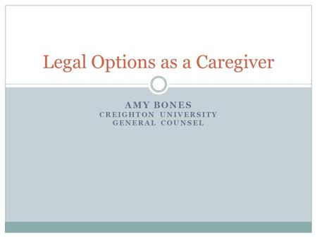 AMY BONES CREIGHTON UNIVERSITY GENERAL COUNSEL Legal Options as a Caregiver.
