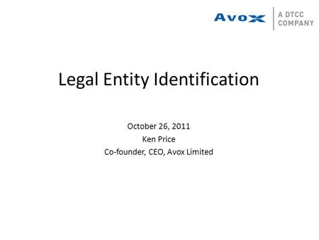 Legal Entity Identification October 26, 2011 Ken Price Co-founder, CEO, Avox Limited.