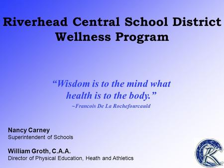 Riverhead Central School District Wellness Program “Wisdom is to the mind what health is to the body.” ~Francois De La Rochefourcauld Nancy Carney Superintendent.